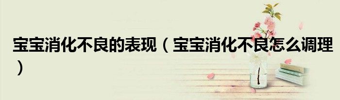 宝宝消化不良的表现（宝宝消化不良怎么调理）