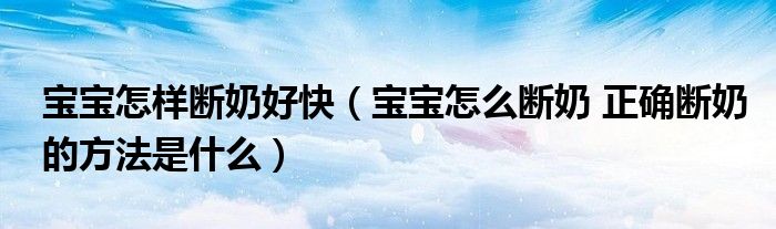宝宝怎样断奶好快（宝宝怎么断奶 正确断奶的方法是什么）