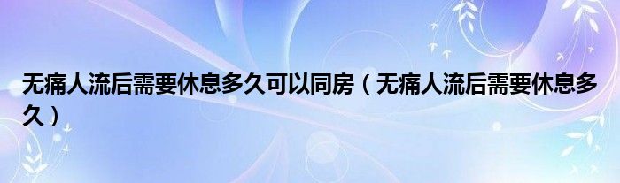 无痛人流后需要休息多久可以同房（无痛人流后需要休息多久）