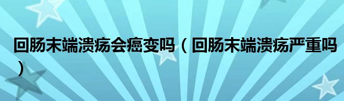 回肠末端溃疡会癌变吗（回肠末端溃疡严重吗）