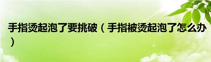 手指烫起泡了要挑破（手指被烫起泡了怎么办）