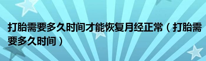 打胎需要多久时间才能恢复月经正常（打胎需要多久时间）