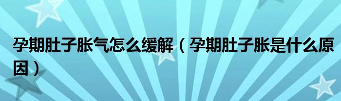 孕期肚子胀气怎么缓解（孕期肚子胀是什么原因）