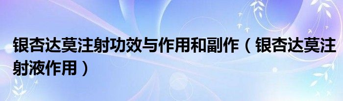 银杏达莫注射功效与作用和副作（银杏达莫注射液作用）