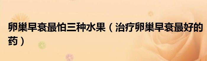 卵巢早衰最怕三种水果（治疗卵巢早衰最好的药）