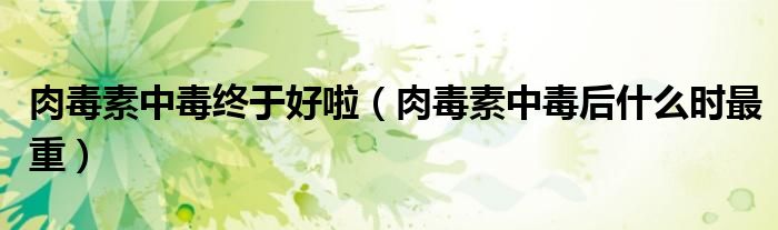 肉毒素中毒终于好啦（肉毒素中毒后什么时最重）