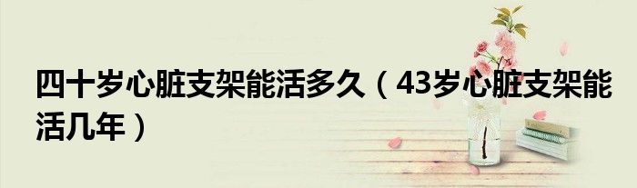 四十岁心脏支架能活多久(43岁心脏支架能活几年)