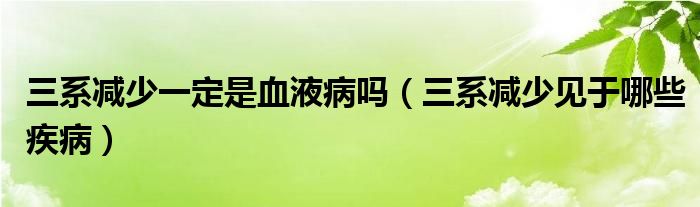 三系减少一定是血液病吗（三系减少见于哪些疾病）