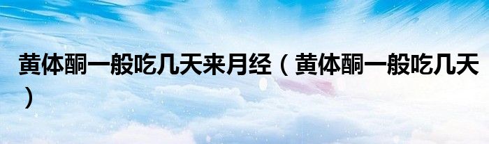 黄体酮一般吃几天来月经（黄体酮一般吃几天）