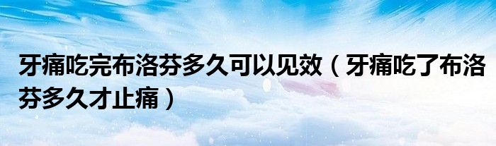 牙痛吃完布洛芬多久可以见效（牙痛吃了布洛芬多久才止痛）