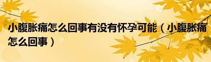 小腹胀痛怎么回事有没有怀孕可能（小腹胀痛怎么回事）