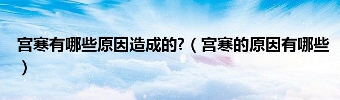 宫寒有哪些原因造成的?（宫寒的原因有哪些）
