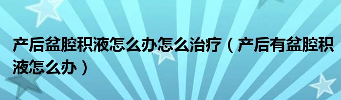 产后盆腔积液怎么办怎么治疗（产后有盆腔积液怎么办）