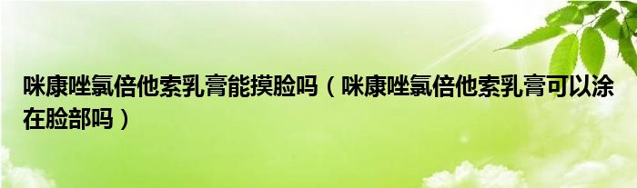 咪康唑氯倍他索乳膏能摸脸吗（咪康唑氯倍他索乳膏可以涂在脸部吗）
