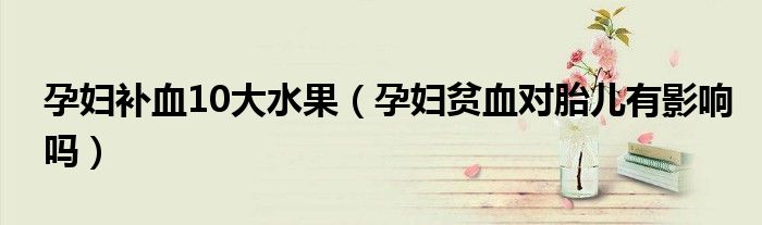 孕妇补血10大水果（孕妇贫血对胎儿有影响吗）