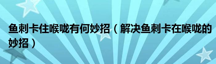 鱼刺卡住喉咙有何妙招（解决鱼刺卡在喉咙的妙招）