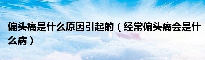 偏头痛是什么原因引起的（经常偏头痛会是什么病）