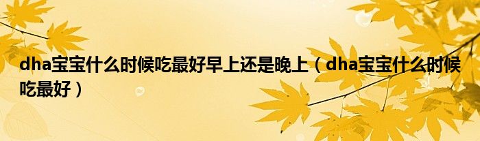 dha宝宝什么时候吃最好早上还是晚上（dha宝宝什么时候吃最好）