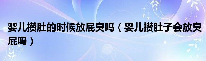 婴儿攒肚的时候放屁臭吗（婴儿攒肚子会放臭屁吗）