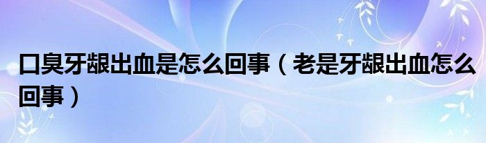 口臭牙龈出血是怎么回事（老是牙龈出血怎么回事）