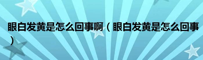 眼白发黄是怎么回事啊（眼白发黄是怎么回事）