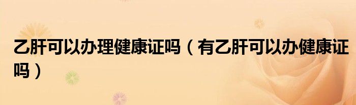 乙肝可以办理健康证吗（有乙肝可以办健康证吗）
