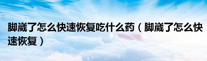 脚崴了怎么快速恢复吃什么药（脚崴了怎么快速恢复）