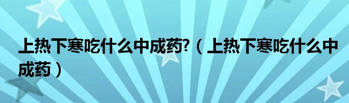 上热下寒吃什么中成药?（上热下寒吃什么中成药）