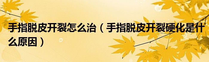 手指脱皮开裂怎么治（手指脱皮开裂硬化是什么原因）