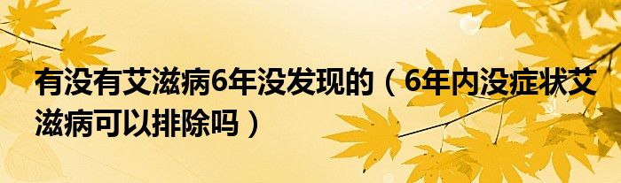 有没有艾滋病6年没发现的（6年内没症状艾滋病可以排除吗）