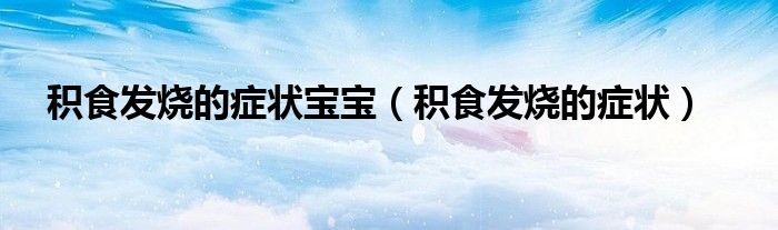 积食发烧的症状宝宝（积食发烧的症状）