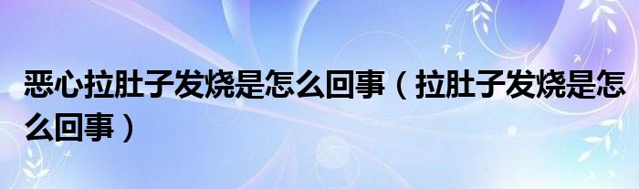 恶心拉肚子发烧是怎么回事（拉肚子发烧是怎么回事）