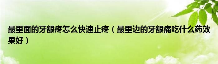 最里面的牙龈疼怎么快速止疼（最里边的牙龈痛吃什么药效果好）