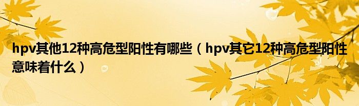 hpv其他12种高危型阳性有哪些（hpv其它12种高危型阳性意味着什么）