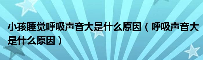 小孩睡觉呼吸声音大是什么原因（呼吸声音大是什么原因）