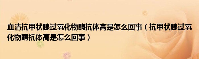 血清抗甲状腺过氧化物酶抗体高是怎么回事（抗甲状腺过氧化物酶抗体高是怎么回事）