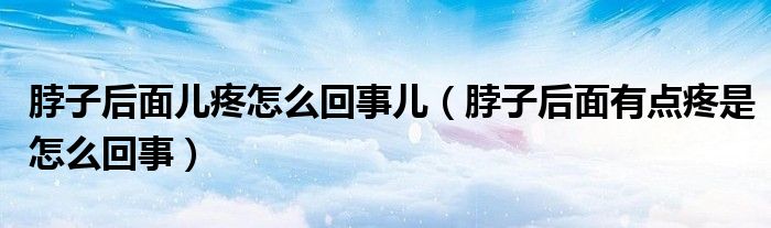 脖子后面儿疼怎么回事儿（脖子后面有点疼是怎么回事）