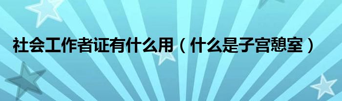社会工作者证有什么用（什么是子宫憩室）