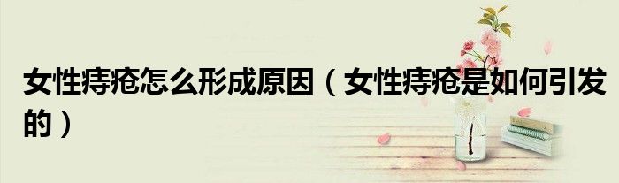 女性痔疮怎么形成原因（女性痔疮是如何引发的）