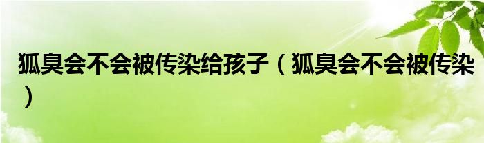 狐臭会不会被传染给孩子（狐臭会不会被传染）