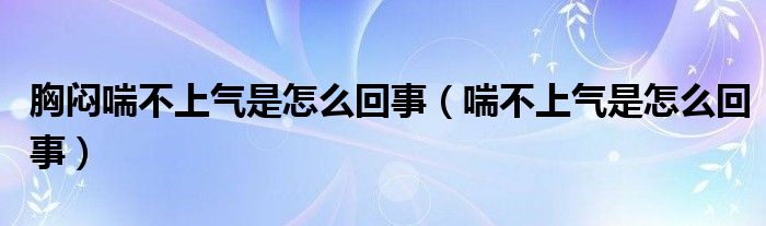 胸闷喘不上气是怎么回事（喘不上气是怎么回事）