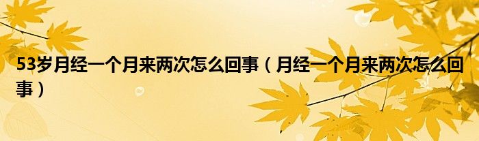 53岁月经一个月来两次怎么回事（月经一个月来两次怎么回事）