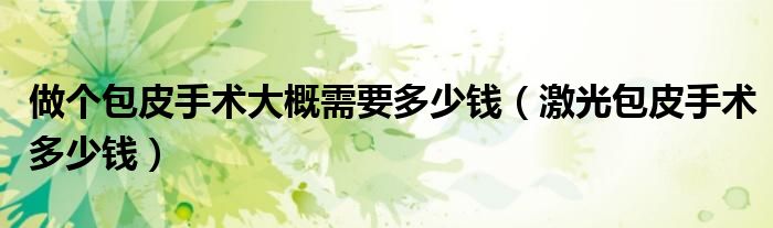 做个包皮手术大概需要多少钱（激光包皮手术多少钱）