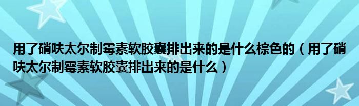 用了硝呋太尔制霉素软胶囊排出来的是什么棕色的（用了硝呋太尔制霉素软胶囊排出来的是什么）