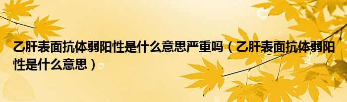 乙肝表面抗体弱阳性是什么意思严重吗（乙肝表面抗体弱阳性是什么意思）