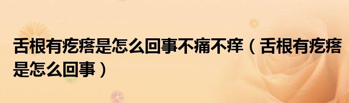 舌根有疙瘩是怎么回事不痛不痒（舌根有疙瘩是怎么回事）