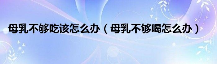 母乳不够吃该怎么办（母乳不够喝怎么办）