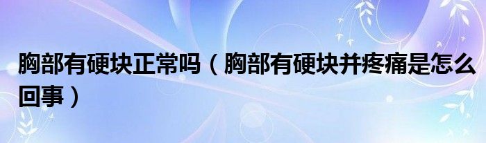 胸部有硬块正常吗（胸部有硬块并疼痛是怎么回事）