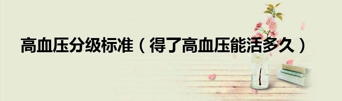 高血压分级标准（得了高血压能活多久）