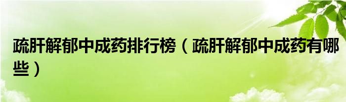 疏肝解郁中成药排行榜（疏肝解郁中成药有哪些）